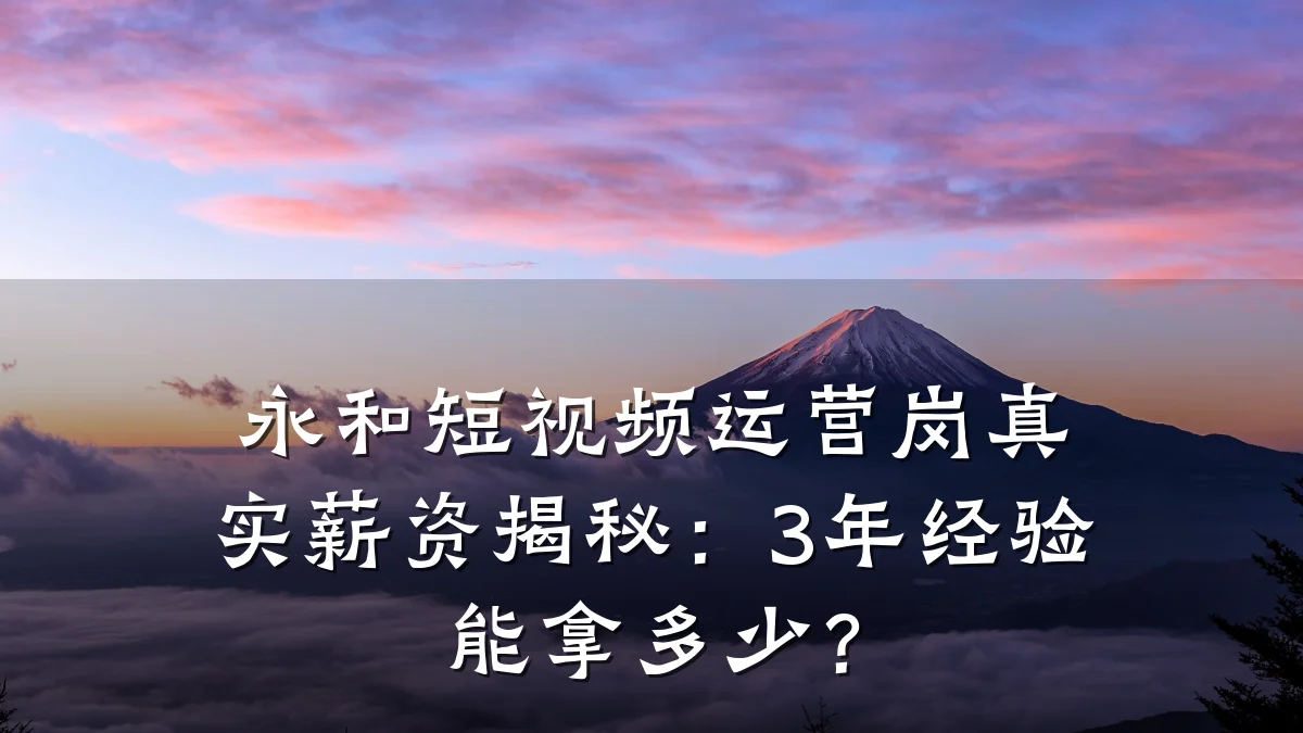 永和短视频运营岗真实薪资揭秘:3年经验能拿多少?