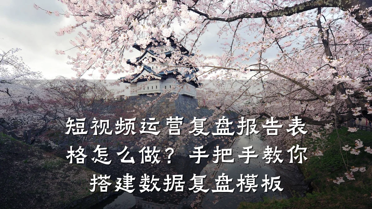 短视频运营复盘报告表格怎么做?手把手教你搭建数据复盘模板